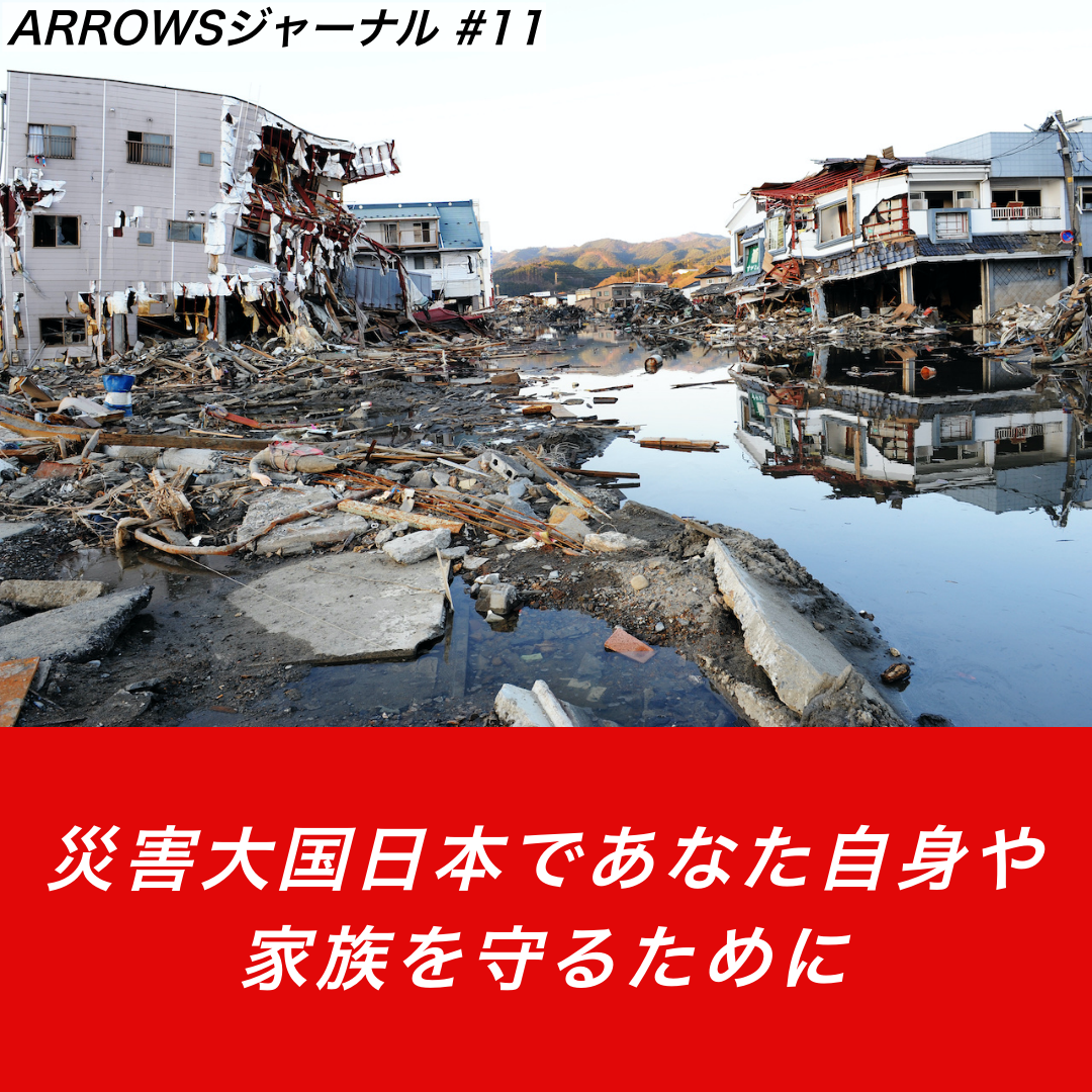 【ARROWSジャーナル #11】災害大国日本であなた自身や家族を守るために